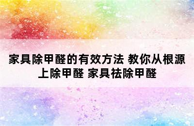 家具除甲醛的有效方法 教你从根源上除甲醛 家具祛除甲醛